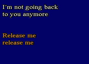 I'm not going back
to you anymore

Release me
release me