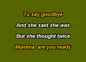 To say goodbye
And she said she was

But she thought twice

Momma are you ready