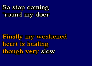 So stop coming
Tound my door

Finally my weakened
heart is healing
though very slow