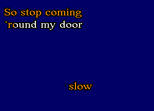 So stop coming
Tound my door