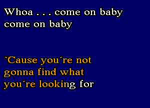 Whoa . . . come on baby
come on baby

Cause you're not
gonna find what
you're looking for