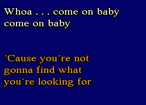 Whoa . . . come on baby
come on baby

Cause you're not
gonna find what
you're looking for