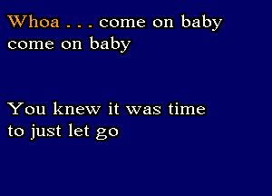 Whoa . . . come on baby
come on baby

You knew it was time
to just let go