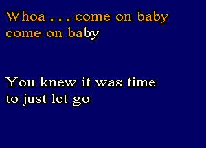 Whoa . . . come on baby
come on baby

You knew it was time
to just let go