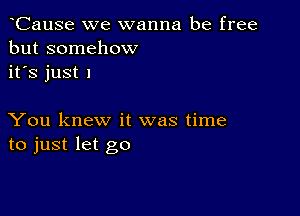 CauSe we wanna be free
but somehow
it's just I

You knew it was time
to just let go