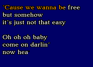 CauSe we wanna be free
but somehow
it's just not that easy

Oh oh oh baby
come on darlin'
now hea