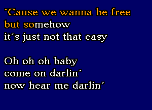 CauSe we wanna be free
but somehow
it's just not that easy

Oh oh oh baby
come on darlin'
now hear me darlitf