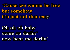 CauSe we wanna be free
but somehow
it's just not that easy

Oh oh oh baby
come on darlin'
now hear me darlitf