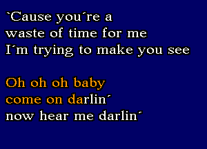 CauSe you're a
waste of time for me
I'm trying to make you see

Oh oh oh baby
come on darlin'
now hear me darlitf