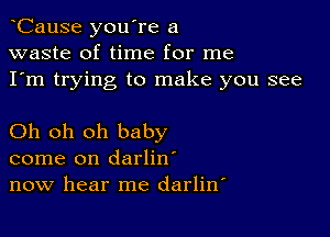 CauSe you're a
waste of time for me
I'm trying to make you see

Oh oh oh baby
come on darlin'
now hear me darlitf