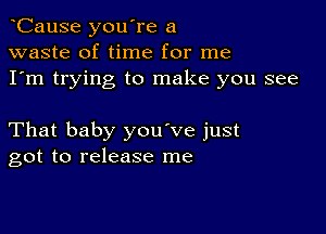 CauSe you're a
waste of time for me
I'm trying to make you see

That baby you've just
got to release me