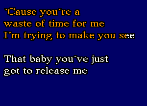 CauSe you're a
waste of time for me
I'm trying to make you see

That baby you've just
got to release me