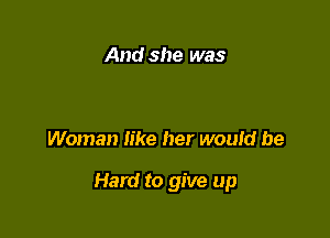 And she was

Woman like her wouid be

Hard to give up