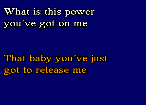 What is this power
you've got on me

That baby you've just
got to release me