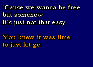 CauSe we wanna be free
but somehow
it's just not that easy

You knew it was time
to just let go