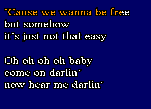 CauSe we wanna be free
but somehow
it's just not that easy

Oh oh oh oh baby
come on darlin'
now hear me darlitf