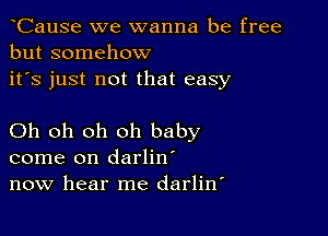 CauSe we wanna be free
but somehow
it's just not that easy

Oh oh oh oh baby
come on darlin'
now hear me darlitf