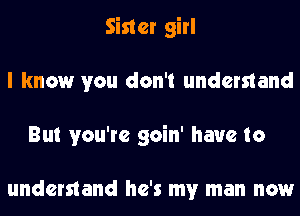 Sister girl
I know you don't understand
But you're goin' have to

understand he's my man now