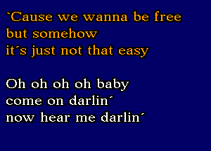 CauSe we wanna be free
but somehow
it's just not that easy

Oh oh oh oh baby
come on darlin'
now hear me darlitf