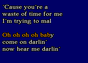 CauSe you're a
waste of time for me
I'm trying to me!

Oh oh oh oh baby
come on darlin'
now hear me darlitf