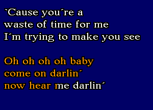 CauSe you're a
waste of time for me
I'm trying to make you see

Oh oh oh oh baby
come on darlin'
now hear me darlitf