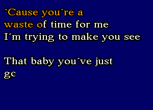 CauSe you're a
waste of time for me
I'm trying to make you see

That baby you've just
gc