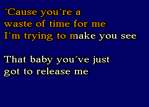 CauSe you're a
waste of time for me
I'm trying to make you see

That baby you've just
got to release me