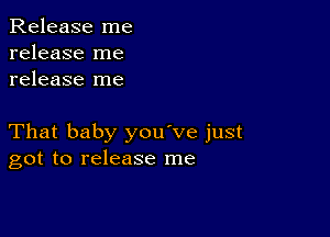 Release me
release me
release me

That baby you've just
got to release me