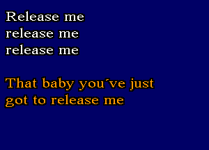 Release me
release me
release me

That baby you've just
got to release me