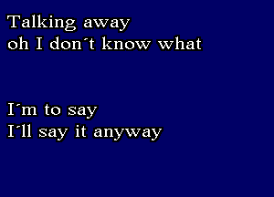 Talking away
oh I don't know what

I m to say
I'll say it anyway