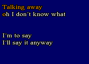 Talking away
oh I don't know what

I m to say
I'll say it anyway