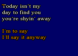 Today isn t my
day to find you
youTe shyiw away

I m to say
I'll say it anyway