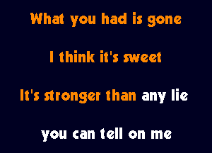 What you had is gone

I think it's sweet

It's stronger than any lie

you can tell on me