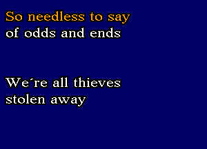 So needless to say
of odds and ends

XVe're all thieves
stolen away