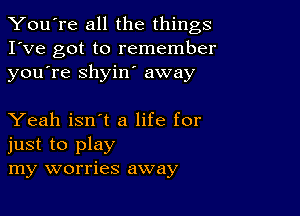 You're all the things
I've got to remember
youTe shyiw away

Yeah isn't a life for
just to play
my worries away