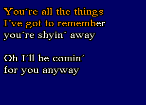 You're all the things
I've got to remember
youTe shyiw away

Oh I'll be comin'
for you anyway