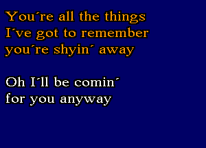 You're all the things
I've got to remember
youTe shyiw away

Oh I'll be comin'
for you anyway