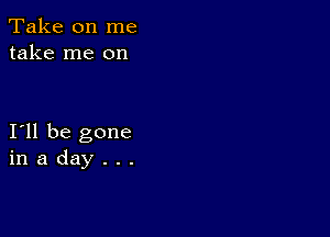 Take on me
take me on

I11 be gone
in a day . . .