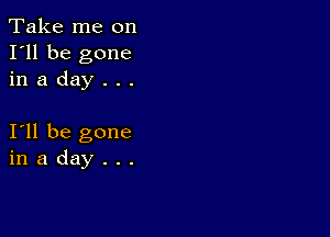 Take me on
I'll be gone
in a day . . .

I11 be gone
in a day . . .