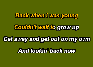 Back when I was young

Couldn't wait to grow up

Get away and get out on my own

And Iookin' back now