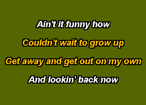 Ain't it funny how

Couldn't wait to grow up

Get away and get out on my own

And Iookin' back now