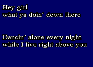 Hey girl
what ya doin' down there

Dancin' alone every night
while I live right above you