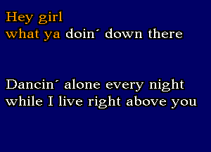 Hey girl
what ya doin' down there

Dancin' alone every night
while I live right above you