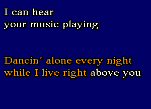 I can hear
your music playing

Dancin' alone every night
While I live right above you