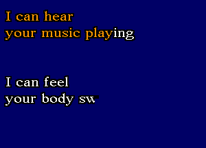 I can hear
your music playing

I can feel
your body su