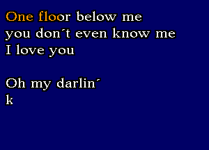 One floor below me

you don't even know me
I love you

Oh my darlin'
k