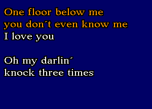 One floor below me

you don't even know me
I love you

Oh my darlin'
knock three times