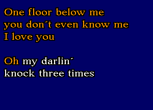 One floor below me

you don't even know me
I love you

Oh my darlin'
knock three times