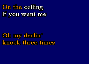 0n the ceiling
if you want me

Oh my darlin'
knock three times