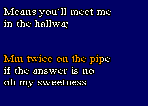 Means you'll meet me
in the hallwaj

Mm twice on the pipe
if the answer is no
oh my sweetness